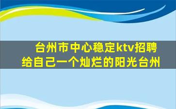 台州市中心稳定ktv招聘给自己一个灿烂的阳光台州