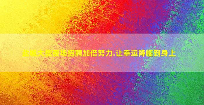 盐城大型夜场招聘加倍努力.让幸运降临到身上